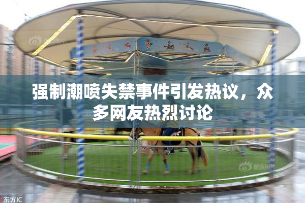 强制潮喷失禁事件引发热议，众多网友热烈讨论