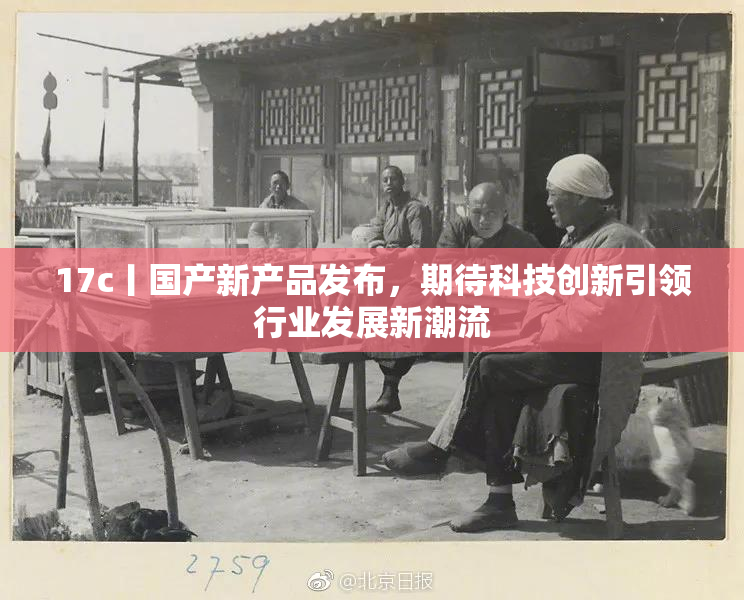 17c丨国产新产品发布，期待科技创新引领行业发展新潮流