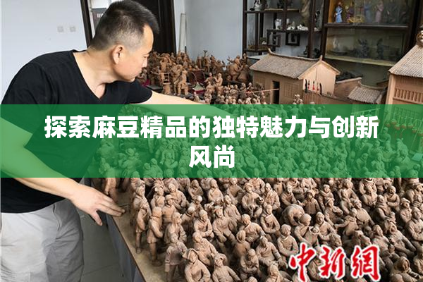 探索麻豆精品的独特魅力与创新风尚