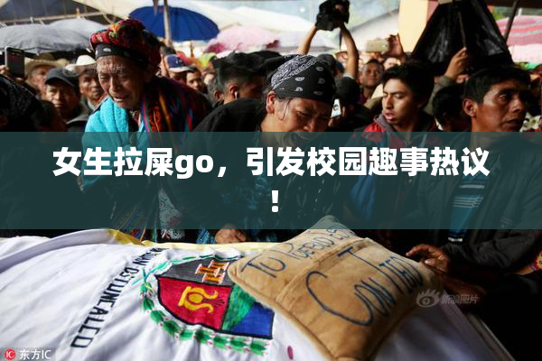女生拉屎go，引发校园趣事热议！