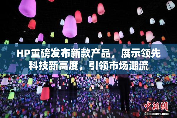HP重磅发布新款产品，展示领先科技新高度，引领市场潮流
