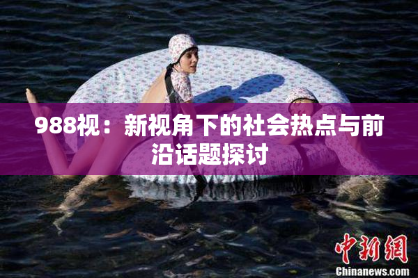 988视：新视角下的社会热点与前沿话题探讨