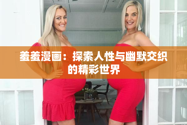 羞羞漫画：探索人性与幽默交织的精彩世界