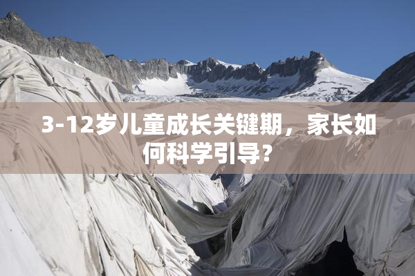 3-12岁儿童成长关键期，家长如何科学引导？