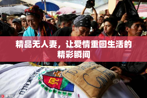 精品无人妻，让爱情重回生活的精彩瞬间