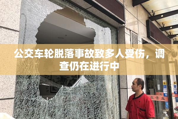 公交车轮脱落事故致多人受伤，调查仍在进行中