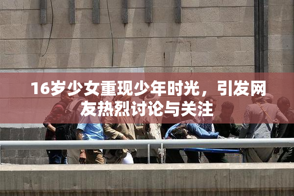 16岁少女重现少年时光，引发网友热烈讨论与关注