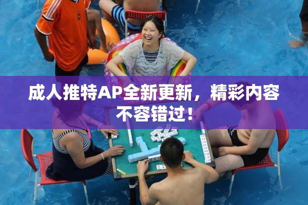 成人推特AP全新更新，精彩内容不容错过！