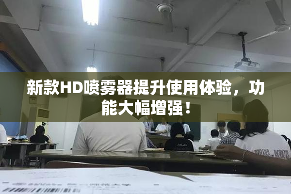 新款HD喷雾器提升使用体验，功能大幅增强！