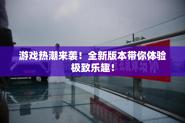 游戏热潮来袭！全新版本带你体验极致乐趣！