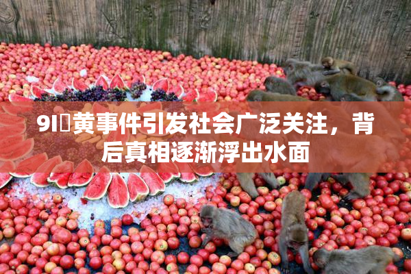 9I婬黄事件引发社会广泛关注，背后真相逐渐浮出水面