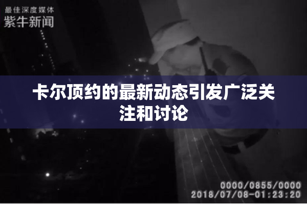 卡尔顶约的最新动态引发广泛关注和讨论