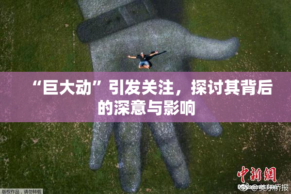 “巨大动”引发关注，探讨其背后的深意与影响