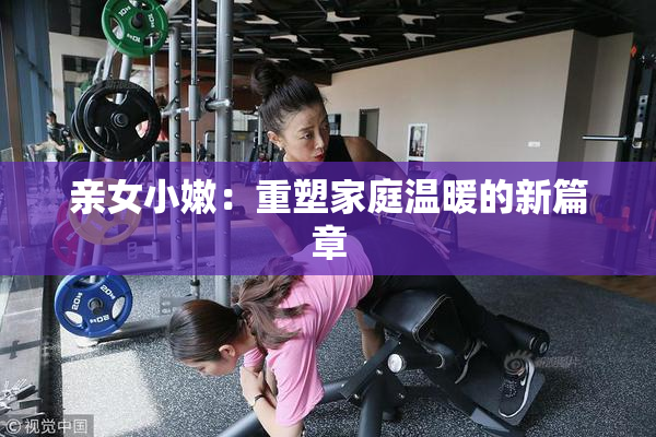 亲女小嫩：重塑家庭温暖的新篇章