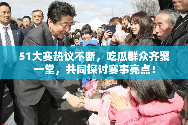 51大赛热议不断，吃瓜群众齐聚一堂，共同探讨赛事亮点！