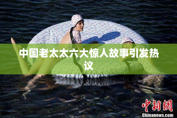 中国老太太六大惊人故事引发热议