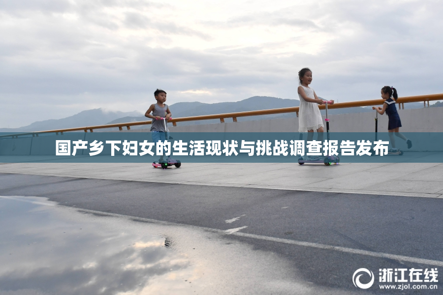 国产乡下妇女的生活现状与挑战调查报告发布