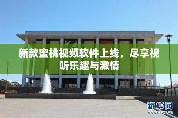 新款蜜桃视频软件上线，尽享视听乐趣与激情
