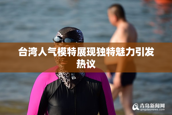 台湾人气模特展现独特魅力引发热议