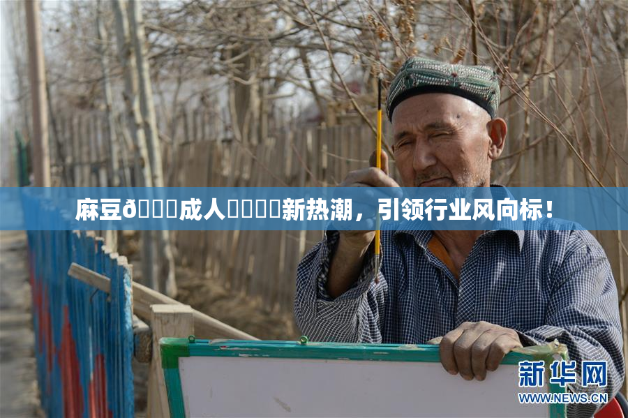 麻豆🔞成人❌‌❌‌新热潮，引领行业风向标！