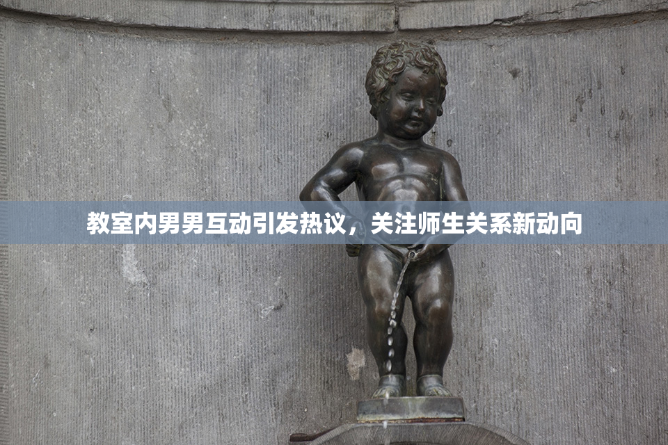 教室内男男互动引发热议，关注师生关系新动向