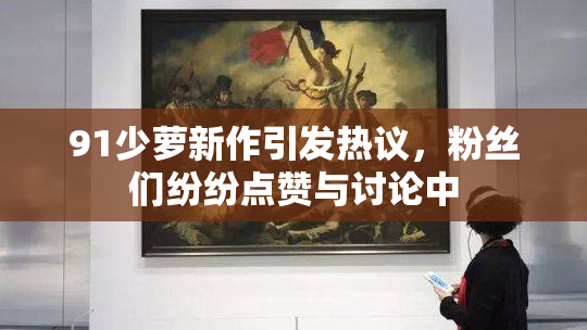 91少萝新作引发热议，粉丝们纷纷点赞与讨论中