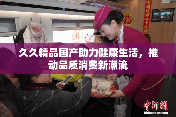 久久精品国产助力健康生活，推动品质消费新潮流