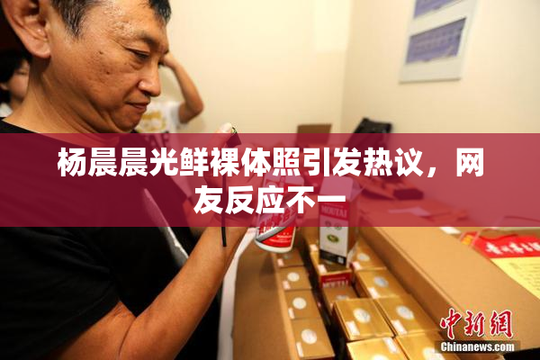杨晨晨光鲜裸体照引发热议，网友反应不一