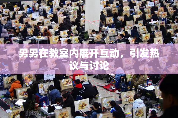 男男在教室内展开互动，引发热议与讨论