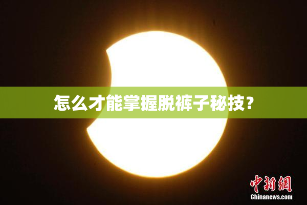 怎么才能掌握脱裤子秘技？