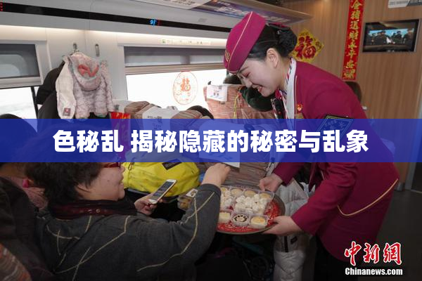 色秘乱 揭秘隐藏的秘密与乱象