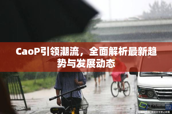 CaoP引领潮流，全面解析最新趋势与发展动态