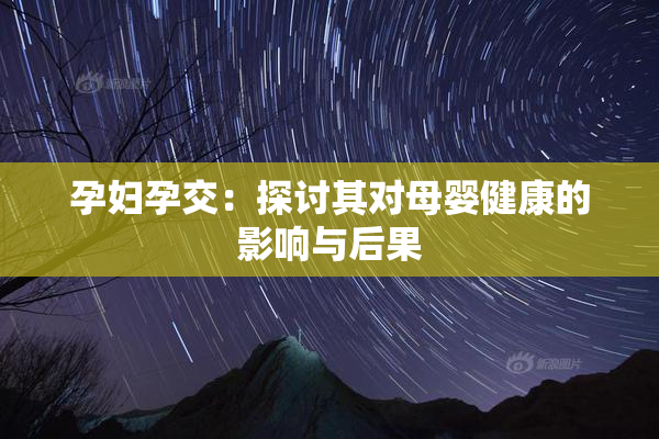 孕妇孕交：探讨其对母婴健康的影响与后果