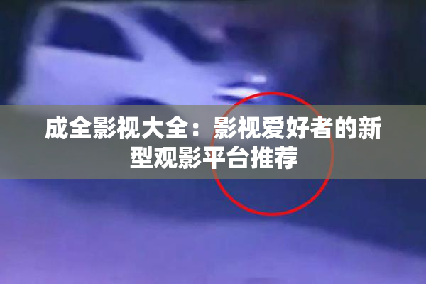 成全影视大全：影视爱好者的新型观影平台推荐