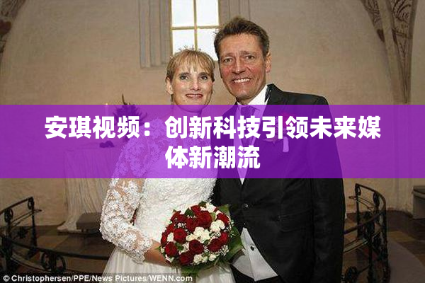 安琪视频：创新科技引领未来媒体新潮流