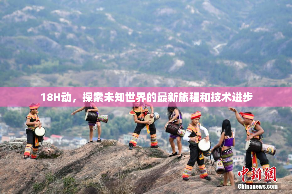 18H动，探索未知世界的最新旅程和技术进步