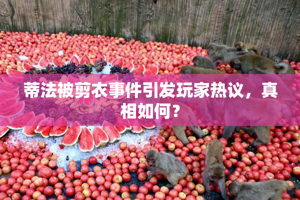 蒂法被剪衣事件引发玩家热议，真相如何？