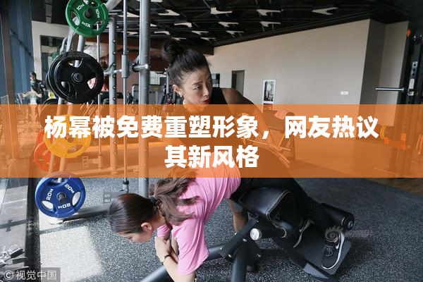 杨幂被免费重塑形象，网友热议其新风格