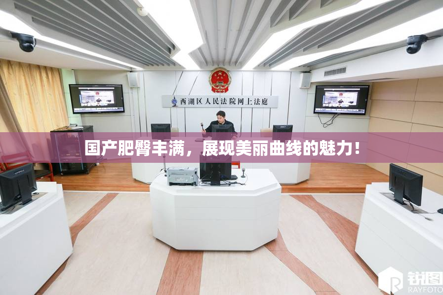 国产肥臀丰满，展现美丽曲线的魅力！