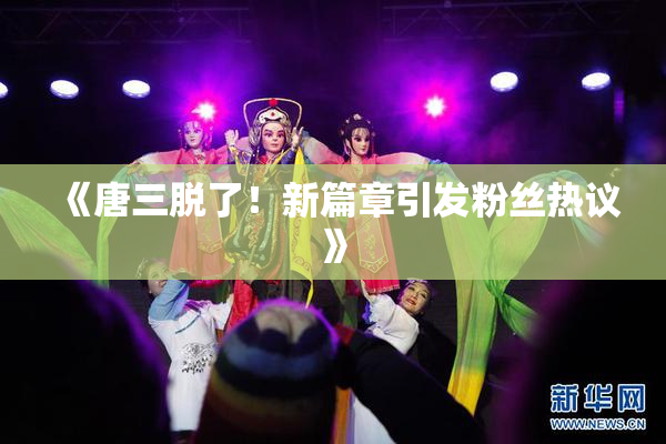《唐三脱了！新篇章引发粉丝热议》