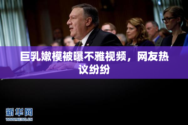 巨乳嫩模被曝不雅视频，网友热议纷纷