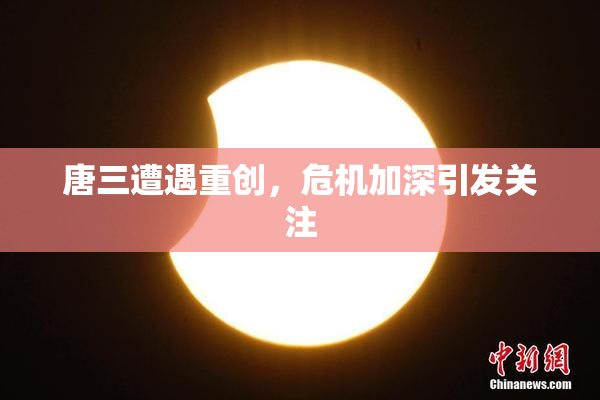 唐三遭遇重创，危机加深引发关注