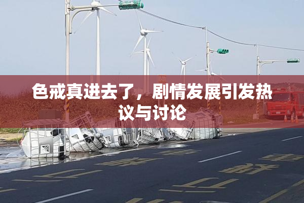 色戒真进去了，剧情发展引发热议与讨论