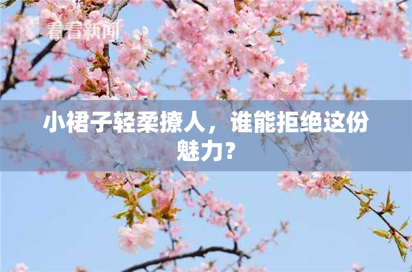 小裙子轻柔撩人，谁能拒绝这份魅力？