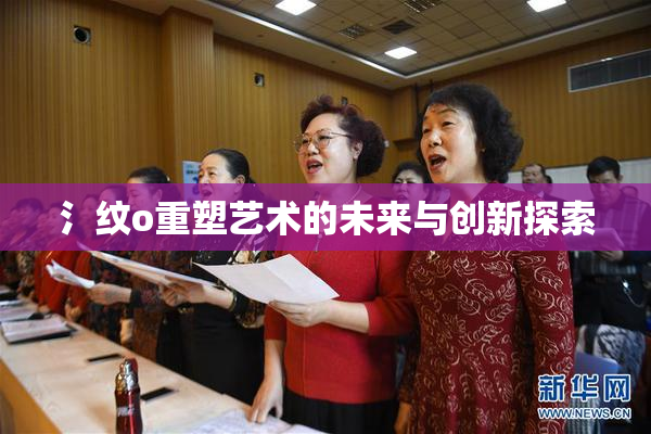 氵纹o重塑艺术的未来与创新探索