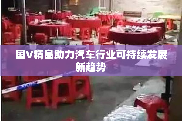 国V精品助力汽车行业可持续发展新趋势