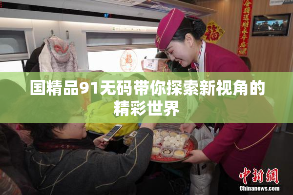 国精品91无码带你探索新视角的精彩世界