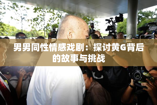 男男同性情感戏剧：探讨黄G背后的故事与挑战