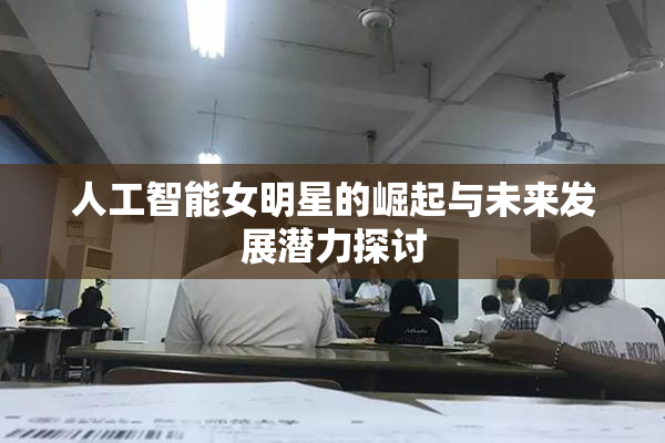 人工智能女明星的崛起与未来发展潜力探讨