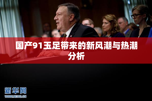 国产91玉足带来的新风潮与热潮分析